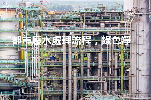 “都市廢水處理流程，綠色凈化，美麗家園守護者”